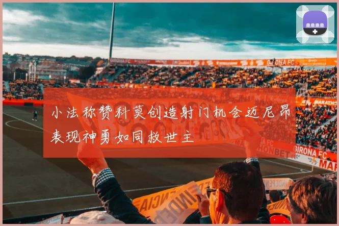 小法称赞科莫创造射门机会迈尼昂表现神勇如同救世主