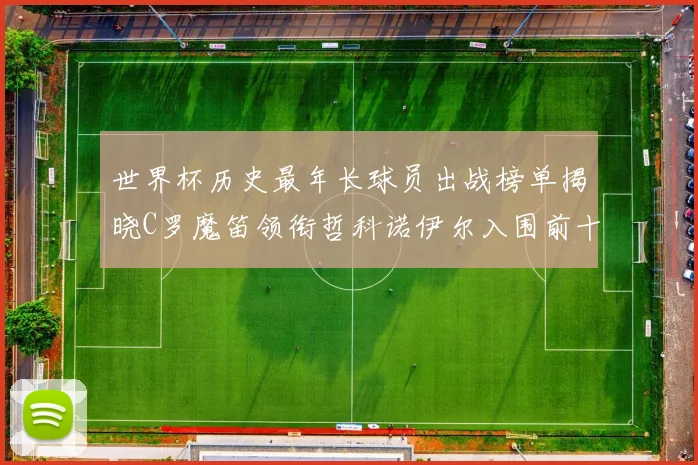 世界杯历史最年长球员出战榜单揭晓C罗魔笛领衔哲科诺伊尔入围前十