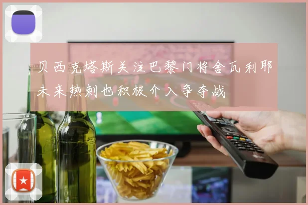 贝西克塔斯关注巴黎门将舍瓦利耶未来热刺也积极介入争夺战