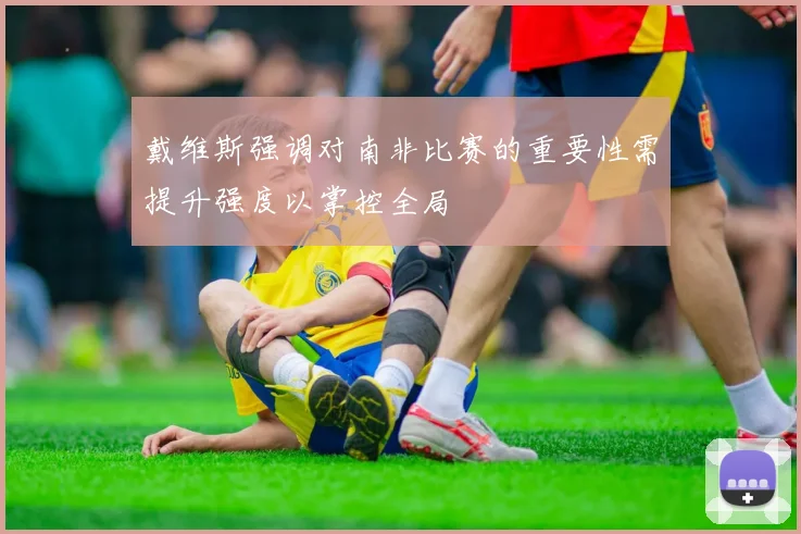 戴维斯强调对南非比赛的重要性需提升强度以掌控全局
