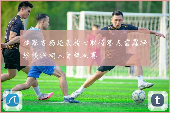 活塞客场逆袭骑士取得赛点雷霆轻松横扫湖人晋级决赛
