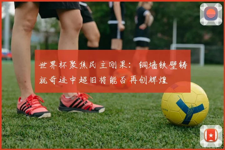世界杯聚焦民主刚果：铜墙铁壁铸就奇迹中超旧将能否再创辉煌