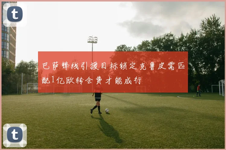 巴萨锋线引援目标锁定克鲁皮需匹配1亿欧转会费才能成行