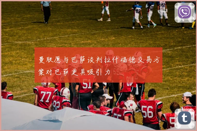 曼联愿与巴萨谈判拉什福德交易方案对巴萨更具吸引力