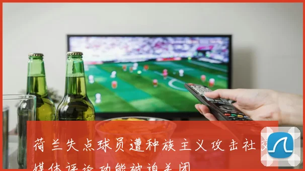 荷兰失点球员遭种族主义攻击社交媒体评论功能被迫关闭