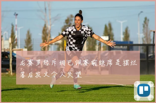 龙赛罗怒斥姆巴佩赛前缺席是摆烂落后发文令人失望