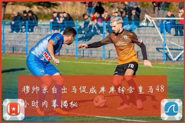 穆帅亲自出马促成库库转会皇马48小时内幕揭秘
