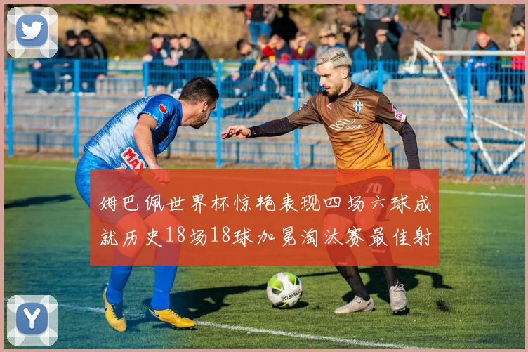 姆巴佩世界杯惊艳表现四场六球成就历史18场18球加冕淘汰赛最佳射手