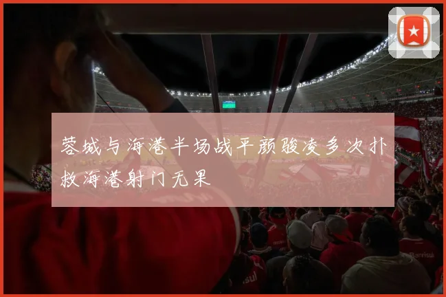 蓉城与海港半场战平颜骏凌多次扑救海港射门无果