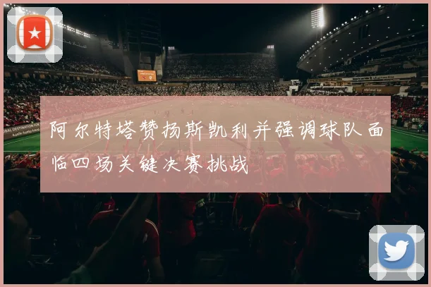 阿尔特塔赞扬斯凯利并强调球队面临四场关键决赛挑战