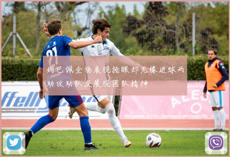 姆巴佩全场表现抢眼却无缘进球两助攻助队友展现团队精神