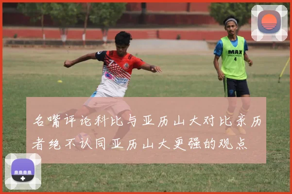 名嘴评论科比与亚历山大对比亲历者绝不认同亚历山大更强的观点
