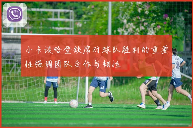 小卡谈哈登缺席对球队胜利的重要性强调团队合作与韧性