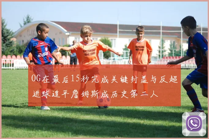 OG在最后15秒完成关键封盖与反超进球追平詹姆斯成历史第二人