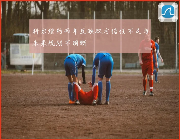 科尔续约两年反映双方信任不足与未来规划不明晰