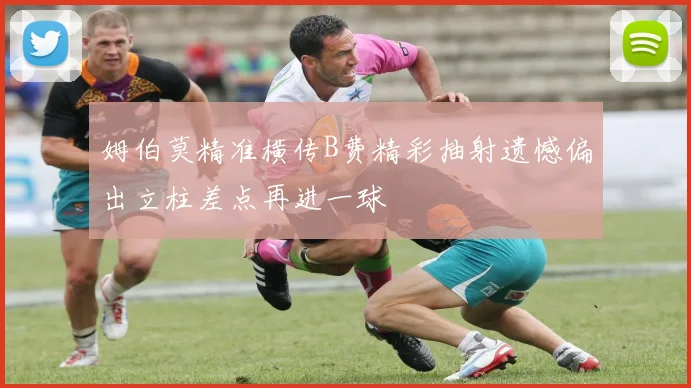 姆伯莫精准横传B费精彩抽射遗憾偏出立柱差点再进一球