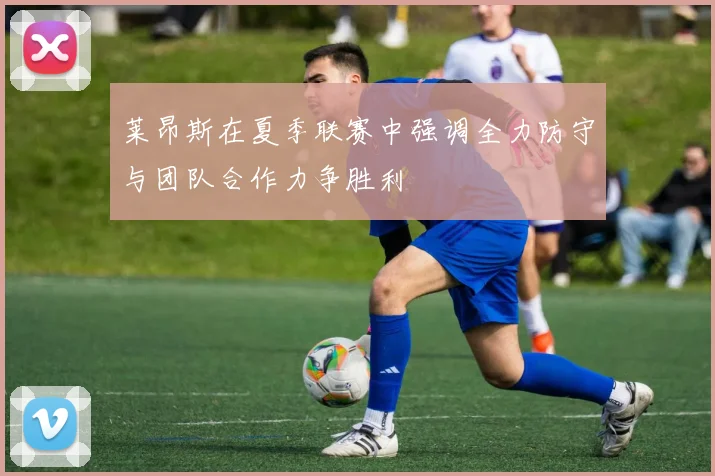 莱昂斯在夏季联赛中强调全力防守与团队合作力争胜利
