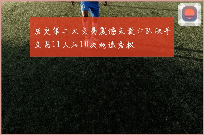 历史第二大交易震撼来袭六队联手交易11人和10次轮选秀权