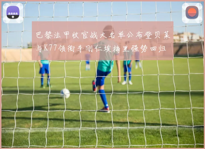 巴黎法甲收官战大名单公布登贝莱与K77领衔李刚仁埃梅里强势回归