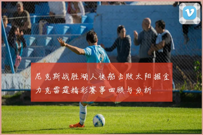 尼克斯战胜湖人快船击败太阳掘金力克雷霆精彩赛事回顾与分析