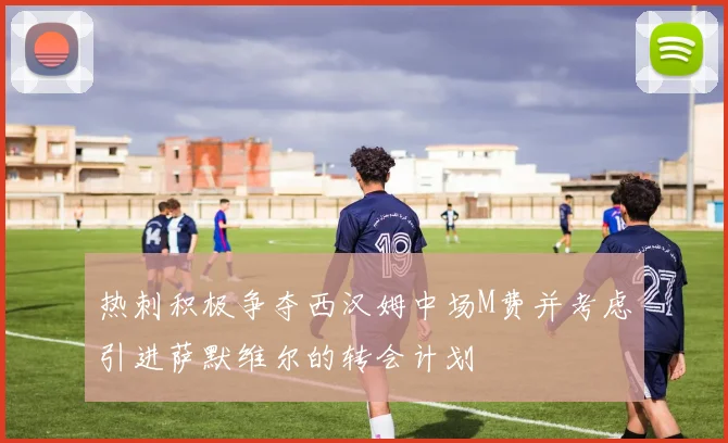 热刺积极争夺西汉姆中场M费并考虑引进萨默维尔的转会计划