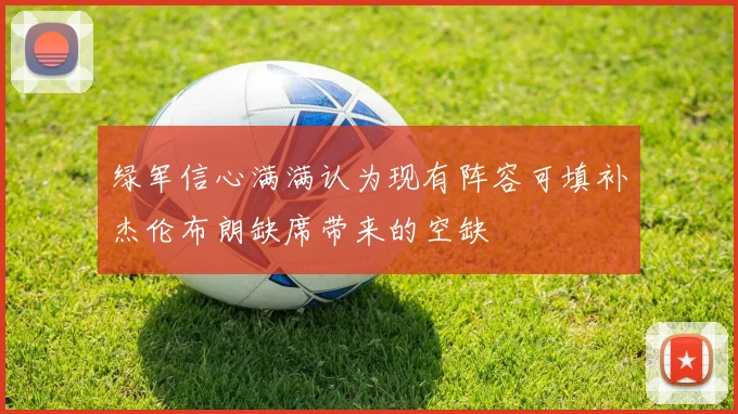 绿军信心满满认为现有阵容可填补杰伦布朗缺席带来的空缺