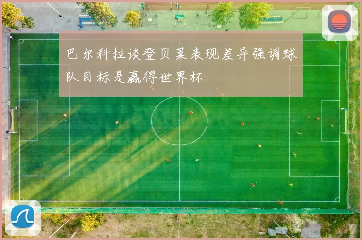 巴尔科拉谈登贝莱表现差异强调球队目标是赢得世界杯