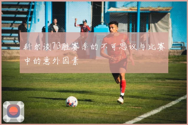 科尔谈73胜赛季的不可思议与比赛中的意外因素