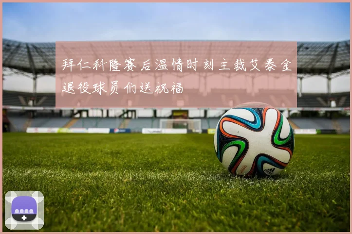 拜仁科隆赛后温情时刻主裁艾泰金退役球员们送祝福