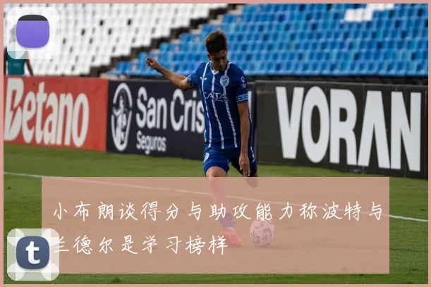 小布朗谈得分与助攻能力称波特与兰德尔是学习榜样